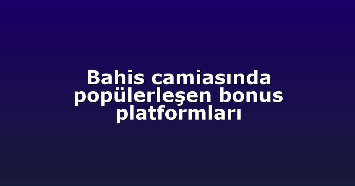 Bahis camiasında popülerleşen bonus platformları
