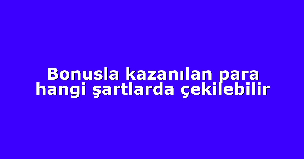 Bonusla kazanılan para hangi şartlarda çekilebilir