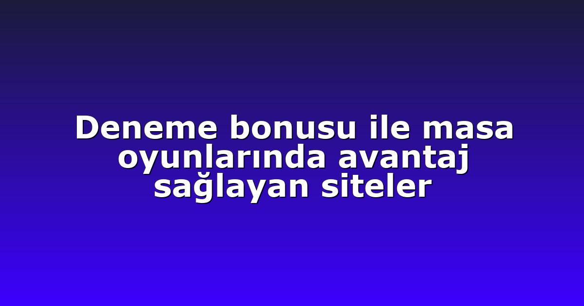 Deneme bonusu ile masa oyunlarında avantaj sağlayan siteler