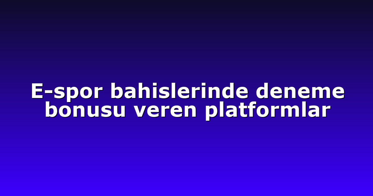 E-spor bahislerinde deneme bonusu veren platformlar