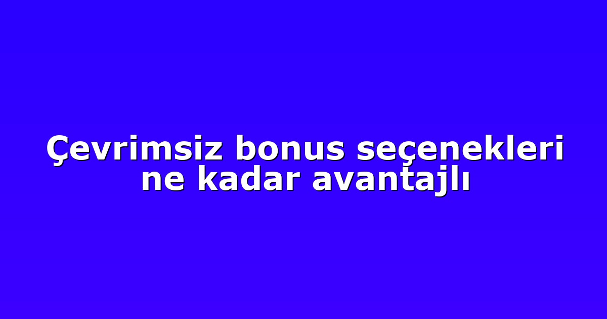 Çevrimsiz bonus seçenekleri ne kadar avantajlı
