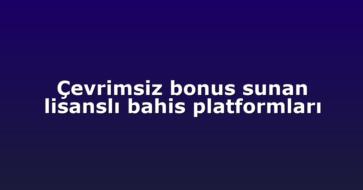 Çevrimsiz bonus sunan lisanslı bahis platformları