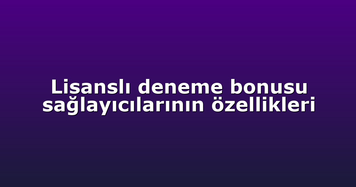 Lisanslı deneme bonusu sağlayıcılarının özellikleri