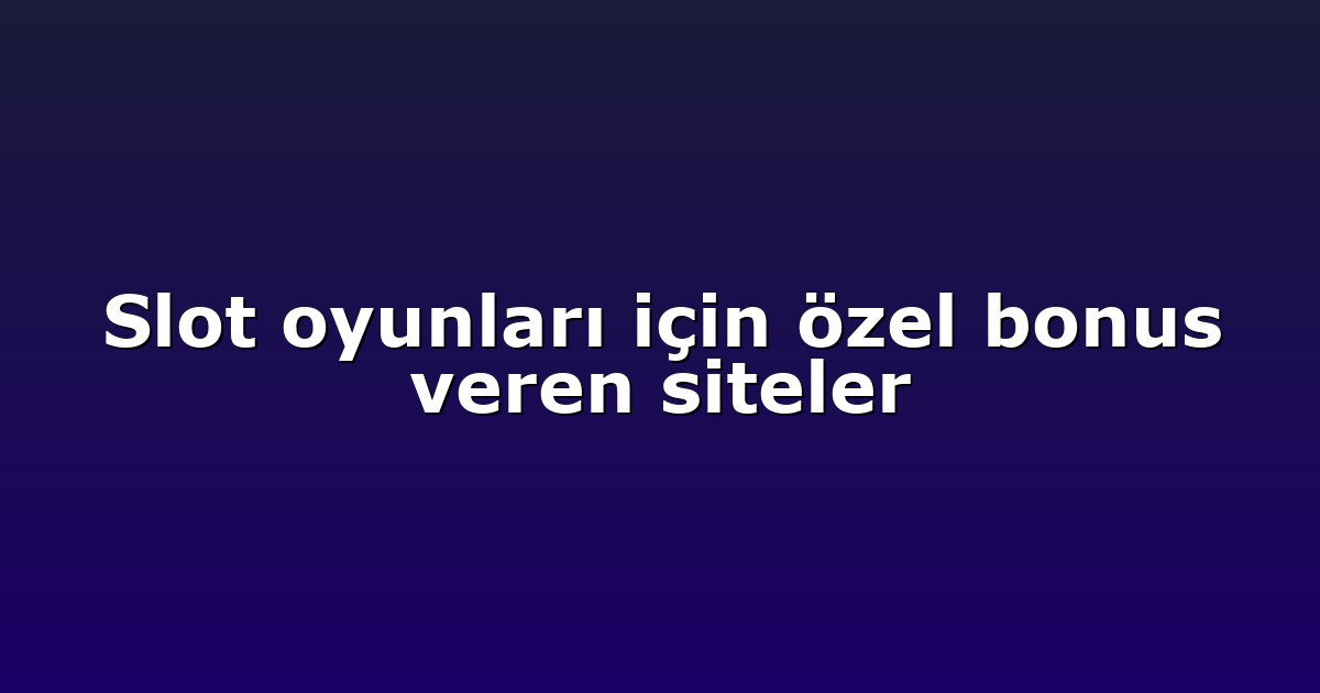 Slot oyunları için özel bonus veren siteler