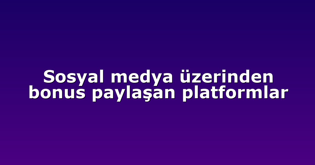 Sosyal medya üzerinden bonus paylaşan platformlar