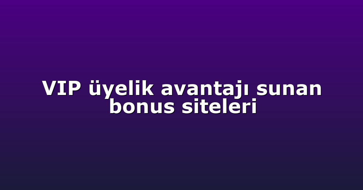 VIP üyelik avantajı sunan bonus siteleri
