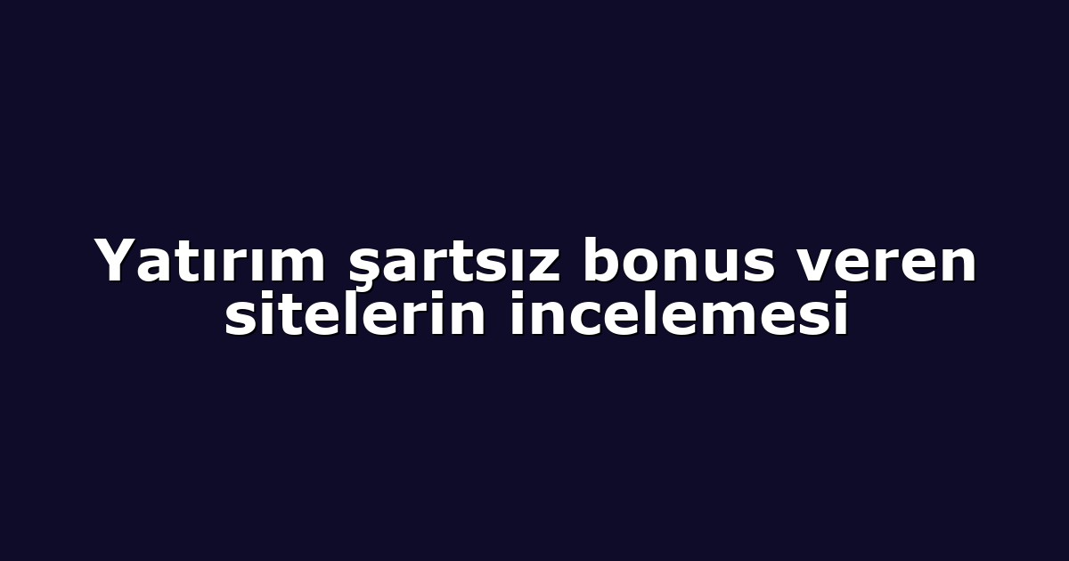 Yatırım şartsız bonus veren sitelerin incelemesi