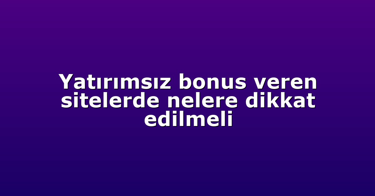 Yatırımsız bonus veren sitelerde nelere dikkat edilmeli