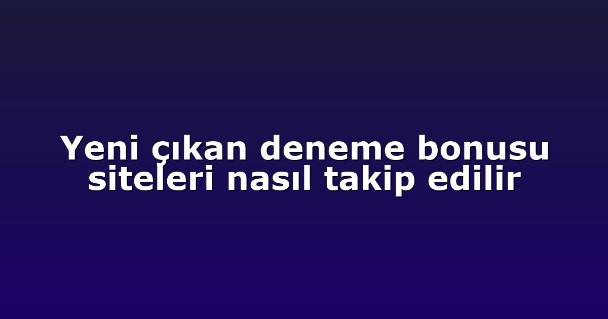 Yeni çıkan deneme bonusu siteleri nasıl takip edilir