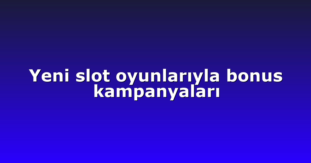 Yeni slot oyunlarıyla bonus kampanyaları