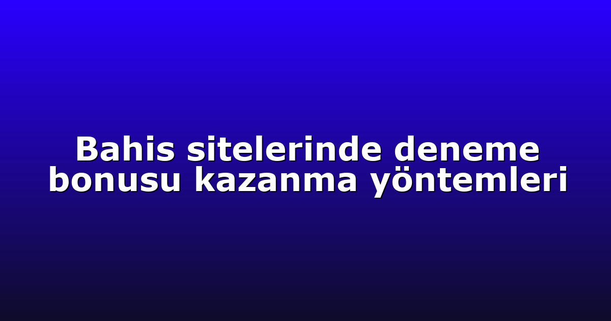 Bahis sitelerinde deneme bonusu kazanma yöntemleri