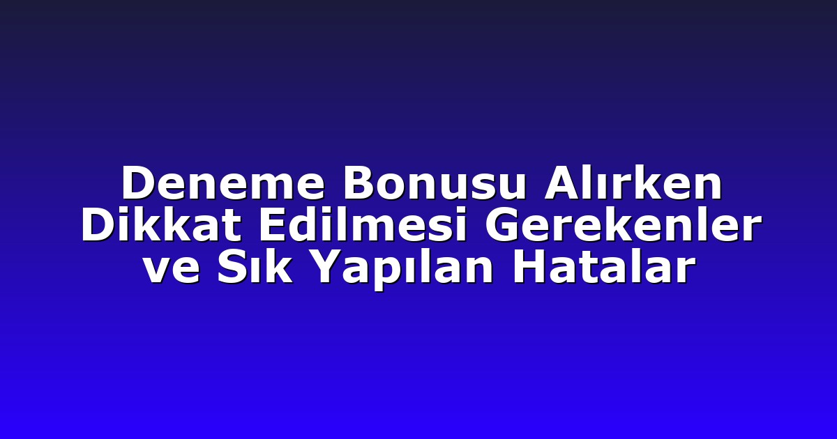 Deneme Bonusu Alırken Dikkat Edilmesi Gerekenler ve Sık Yapılan Hatalar
