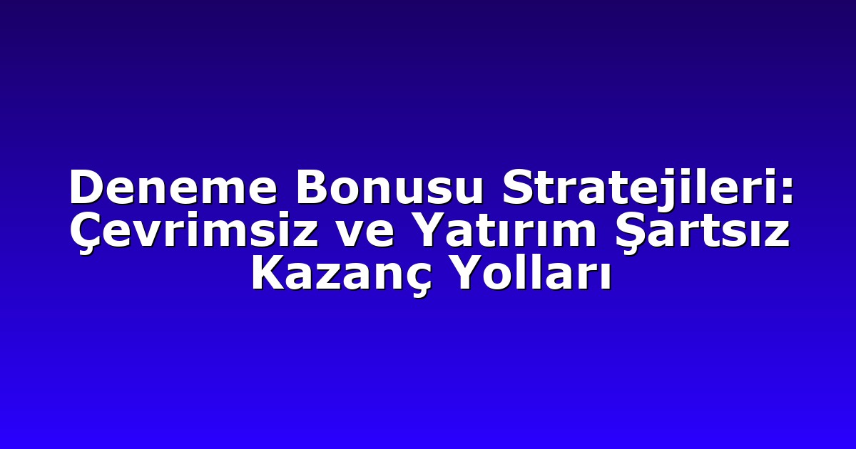 Deneme Bonusu Stratejileri: Çevrimsiz ve Yatırım Şartsız Kazanç Yolları