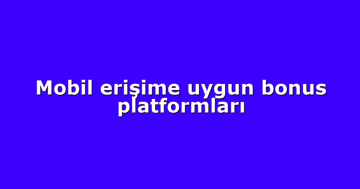 Mobil erişime uygun bonus platformları