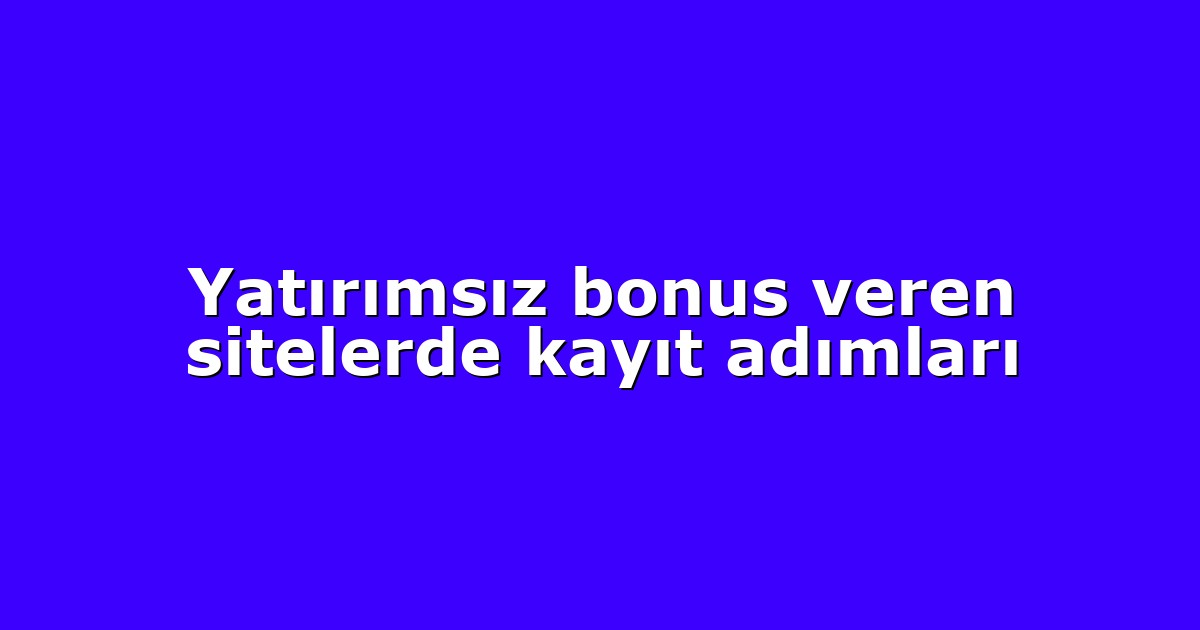 Yatırımsız bonus veren sitelerde kayıt adımları